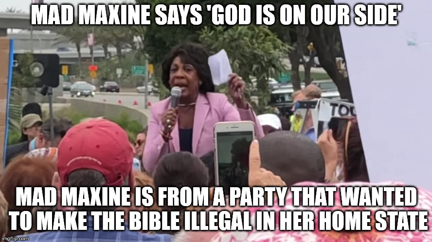 MAD MAXINE SAYS 'GOD IS ON OUR SIDE'; MAD MAXINE IS FROM A PARTY THAT WANTED TO MAKE THE BIBLE ILLEGAL IN HER HOME STATE | made w/ Imgflip meme maker