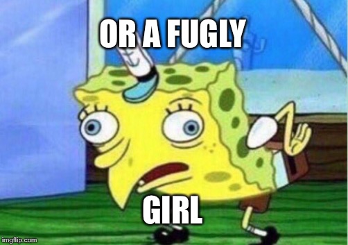 Mocking Spongebob Meme | OR A FUGLY GIRL | image tagged in memes,mocking spongebob | made w/ Imgflip meme maker