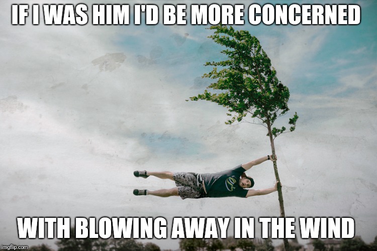 IF I WAS HIM I'D BE MORE CONCERNED WITH BLOWING AWAY IN THE WIND | made w/ Imgflip meme maker
