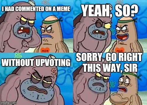 How Tough Are You Meme | YEAH, SO? I HAD COMMENTED ON A MEME; WITHOUT UPVOTING; SORRY, GO RIGHT THIS WAY, SIR | image tagged in memes,how tough are you | made w/ Imgflip meme maker