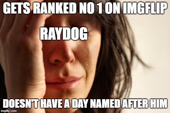 First World Problems Meme | GETS RANKED NO 1 ON IMGFLIP DOESN'T HAVE A DAY NAMED AFTER HIM RAYDOG | image tagged in memes,first world problems | made w/ Imgflip meme maker