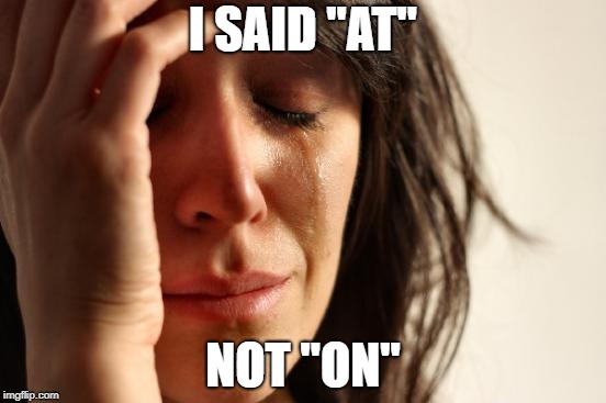 First World Problems Meme | I SAID "AT" NOT "ON" | image tagged in memes,first world problems | made w/ Imgflip meme maker