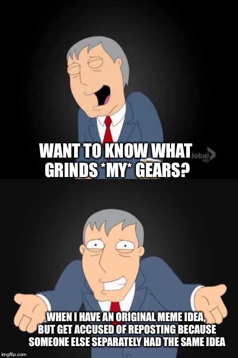 WANT TO KNOW WHAT GRINDS *MY* GEARS? WHEN I HAVE AN ORIGINAL MEME IDEA, BUT GET ACCUSED OF REPOSTING BECAUSE SOMEONE ELSE SEPARATELY HAD THE | made w/ Imgflip meme maker