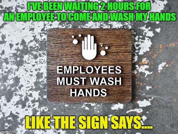 How can we call ourselves "evolved" when signs are needed to remind people to wash their hands after they go to the bathroom | I'VE BEEN WAITING 2 HOURS FOR AN EMPLOYEE TO COME AND WASH MY HANDS; LIKE THE SIGN SAYS…. | image tagged in memes,funny,washing hands,bathrooms | made w/ Imgflip meme maker