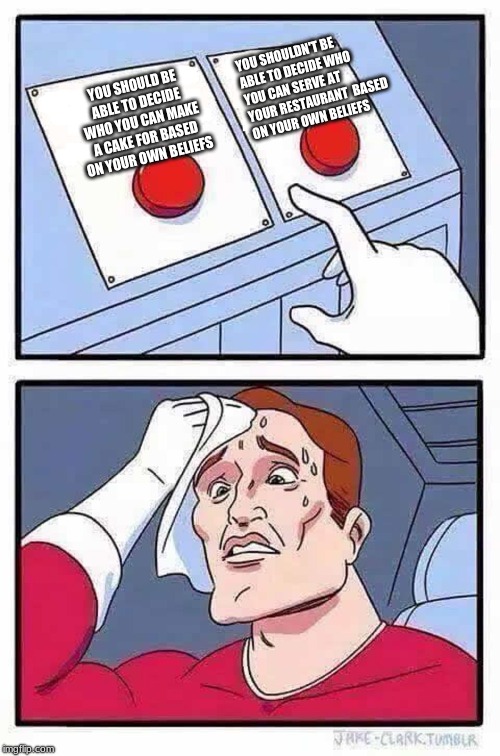 decisions | YOU SHOULDN'T BE ABLE TO DECIDE WHO YOU CAN SERVE AT YOUR RESTAURANT  BASED ON YOUR OWN BELIEFS; YOU SHOULD BE ABLE TO DECIDE  WHO YOU CAN MAKE A CAKE FOR BASED ON YOUR OWN BELIEFS | image tagged in decisions | made w/ Imgflip meme maker