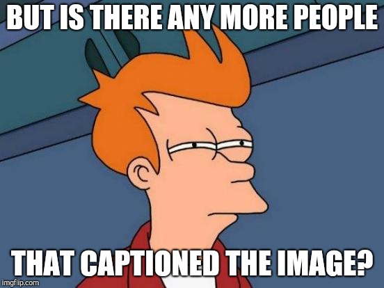 Futurama Fry Meme | BUT IS THERE ANY MORE PEOPLE THAT CAPTIONED THE IMAGE? | image tagged in memes,futurama fry | made w/ Imgflip meme maker