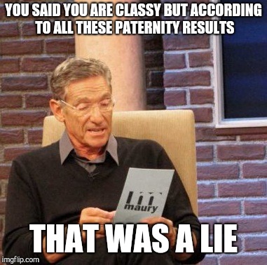 Maury Lie Detector Meme | YOU SAID YOU ARE CLASSY BUT ACCORDING TO ALL THESE PATERNITY RESULTS THAT WAS A LIE | image tagged in memes,maury lie detector | made w/ Imgflip meme maker