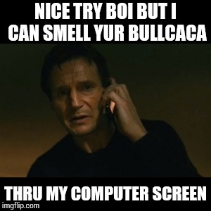 Liam Neeson Taken | NICE TRY BOI BUT I CAN SMELL YUR BULLCACA; THRU MY COMPUTER SCREEN | image tagged in memes,liam neeson taken | made w/ Imgflip meme maker