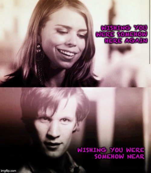 Wishing you were somehow here again | WISHING YOU WERE SOMEHOW HERE AGAIN; WISHING YOU WERE SOMEHOW NEAR | image tagged in doctor who,rose tyler | made w/ Imgflip meme maker