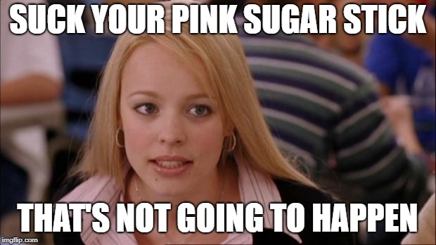 Its Not Going To Happen Meme | SUCK YOUR PINK SUGAR STICK; THAT'S NOT GOING TO HAPPEN | image tagged in memes,its not going to happen | made w/ Imgflip meme maker