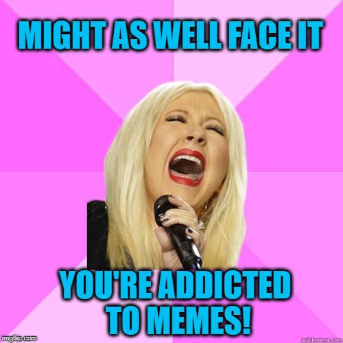 MIGHT AS WELL FACE IT YOU'RE ADDICTED TO MEMES! | image tagged in karaoke | made w/ Imgflip meme maker