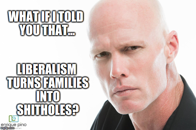 LIBERALISM TURNS FAMILIES INTO SHITHOLES? WHAT IF I TOLD YOU THAT... | image tagged in hard look | made w/ Imgflip meme maker