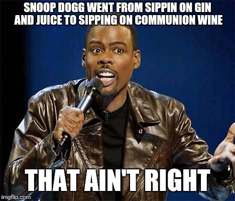 Chris Rock | SNOOP DOGG WENT FROM SIPPIN ON GIN AND JUICE TO SIPPING ON COMMUNION WINE; THAT AIN'T RIGHT | image tagged in chris rock | made w/ Imgflip meme maker