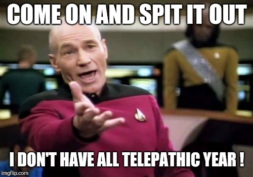 Picard Wtf Meme | COME ON AND SPIT IT OUT I DON'T HAVE ALL TELEPATHIC YEAR ! | image tagged in memes,picard wtf | made w/ Imgflip meme maker