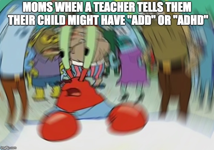 Mr Krabs Blur Meme Meme | MOMS WHEN A TEACHER TELLS THEM THEIR CHILD MIGHT HAVE "ADD" OR "ADHD" | image tagged in memes,mr krabs blur meme | made w/ Imgflip meme maker