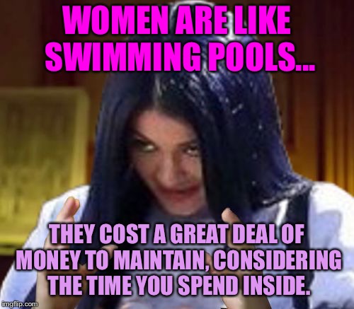 Kylie Aliens | WOMEN ARE LIKE SWIMMING POOLS... THEY COST A GREAT DEAL OF MONEY TO MAINTAIN, CONSIDERING THE TIME YOU SPEND INSIDE. | image tagged in kylie aliens,memes | made w/ Imgflip meme maker
