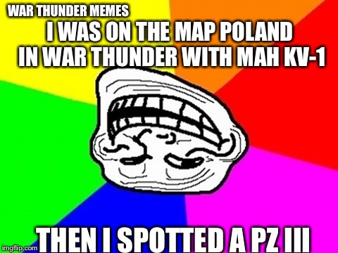 Troll Face Colored | WAR THUNDER MEMES; I WAS ON THE MAP POLAND IN WAR THUNDER WITH MAH KV-1; THEN I SPOTTED A PZ III | image tagged in memes,troll face colored | made w/ Imgflip meme maker