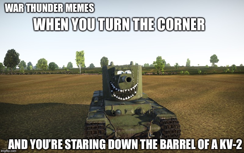 WAR THUNDER MEMES; WHEN YOU TURN THE CORNER; AND YOU’RE STARING DOWN THE BARREL OF A KV-2 | image tagged in memes,war thunder | made w/ Imgflip meme maker