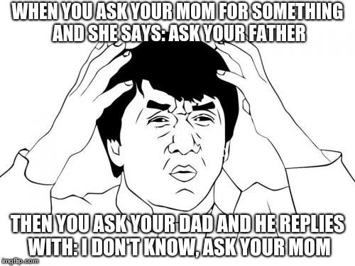 Jackie Chan WTF Meme | WHEN YOU ASK YOUR MOM FOR SOMETHING AND SHE SAYS: ASK YOUR FATHER; THEN YOU ASK YOUR DAD AND HE REPLIES WITH: I DON'T KNOW, ASK YOUR MOM | image tagged in memes,jackie chan wtf | made w/ Imgflip meme maker