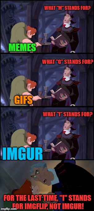 What "I" stands for? | WHAT "M" STANDS FOR? MEMES; WHAT "G" STANDS FOR? GIFS; WHAT "I" STANDS FOR? IMGUR; FOR THE LAST TIME, "I" STANDS FOR IMGFLIP, NOT IMGUR! | image tagged in what x stand for,memes,imgflip,imgur | made w/ Imgflip meme maker