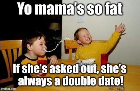 Even if it’s just one guy | Yo mama’s so fat; If she’s asked out, she’s always a double date! | image tagged in memes,yo mamas so fat,double date,funny memes | made w/ Imgflip meme maker