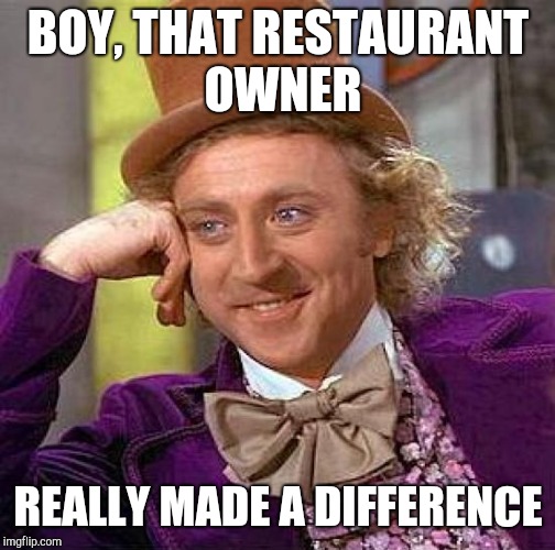 Creepy Condescending Wonka Meme | BOY, THAT RESTAURANT OWNER REALLY MADE A DIFFERENCE | image tagged in memes,creepy condescending wonka | made w/ Imgflip meme maker