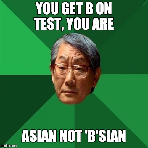 High Expectations Asian Father | YOU GET B ON TEST, YOU ARE; ASIAN NOT 'B'SIAN | image tagged in memes,high expectations asian father | made w/ Imgflip meme maker