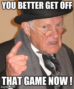 Back In My Day Meme | YOU BETTER GET OFF; THAT GAME NOW ! | image tagged in memes,back in my day | made w/ Imgflip meme maker