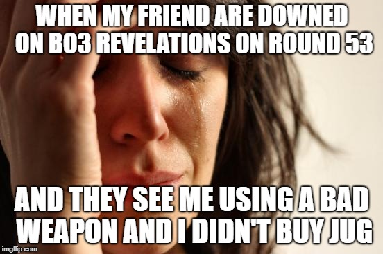 First World Problems | WHEN MY FRIEND ARE DOWNED ON BO3 REVELATIONS ON ROUND 53; AND THEY SEE ME USING A BAD WEAPON AND I DIDN'T BUY JUG | image tagged in memes,first world problems | made w/ Imgflip meme maker
