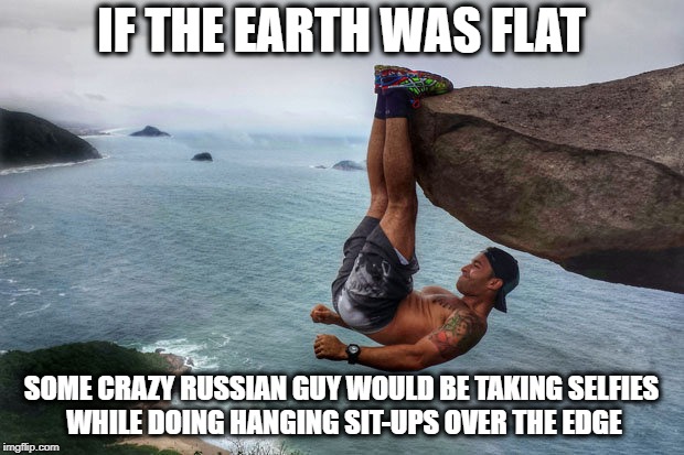 IF THE EARTH WAS FLAT; SOME CRAZY RUSSIAN GUY WOULD BE TAKING SELFIES WHILE DOING HANGING SIT-UPS OVER THE EDGE | image tagged in flat earth | made w/ Imgflip meme maker