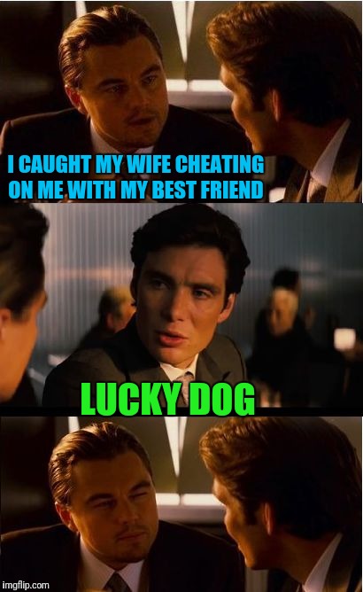 Man's Best Friend | I CAUGHT MY WIFE CHEATING ON ME WITH MY BEST FRIEND; LUCKY DOG | image tagged in memes,inception | made w/ Imgflip meme maker