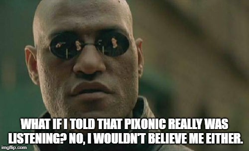 Matrix Morpheus Meme | WHAT IF I TOLD THAT PIXONIC REALLY WAS LISTENING? NO, I WOULDN'T BELIEVE ME EITHER. | image tagged in memes,matrix morpheus | made w/ Imgflip meme maker