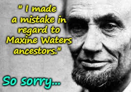 Lincoln sorry about Maxine Waters Ancestors | " I made a mistake in regard to Maxine Waters ancestors."; So sorry... | image tagged in abe lincoln,maxine waters,idiots,liberals | made w/ Imgflip meme maker