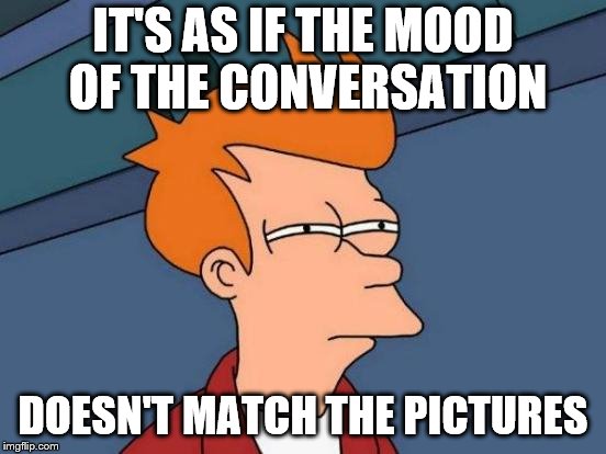 Futurama Fry Meme | IT'S AS IF THE MOOD OF THE CONVERSATION DOESN'T MATCH THE PICTURES | image tagged in memes,futurama fry | made w/ Imgflip meme maker
