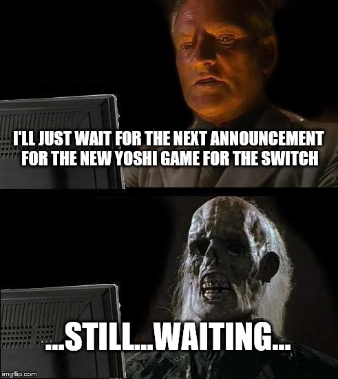 I mean, when will it arrive? | I'LL JUST WAIT FOR THE NEXT ANNOUNCEMENT FOR THE NEW YOSHI GAME FOR THE SWITCH; ...STILL...WAITING... | image tagged in memes,ill just wait here | made w/ Imgflip meme maker