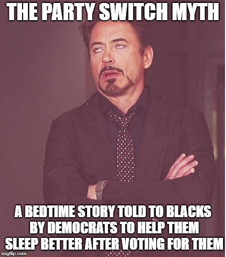 Face You Make Robert Downey Jr Meme | THE PARTY SWITCH MYTH; A BEDTIME STORY TOLD TO BLACKS BY DEMOCRATS TO HELP THEM SLEEP BETTER AFTER VOTING FOR THEM | image tagged in memes,face you make robert downey jr | made w/ Imgflip meme maker