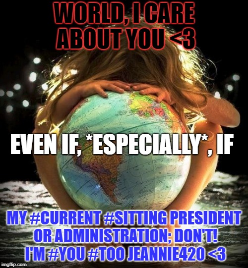 WORLD, I CARE ABOUT YOU <3; EVEN IF, *ESPECIALLY*, IF; MY #CURRENT #SITTING PRESIDENT OR ADMINISTRATION; DON'T! I'M #YOU #TOO JEANNIE420 <3 | image tagged in i care even if especially,you don't | made w/ Imgflip meme maker