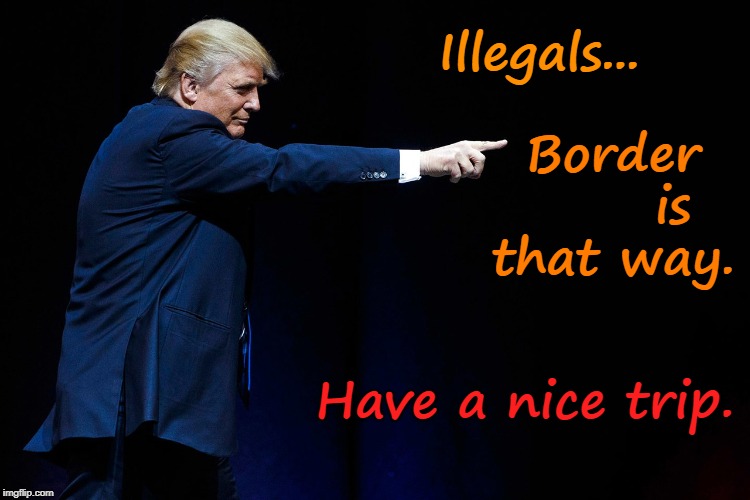 Trump Points To Border | Illegals... Border       is that way. Have a nice trip. | image tagged in illegal aliens,liberals,legal immigration | made w/ Imgflip meme maker