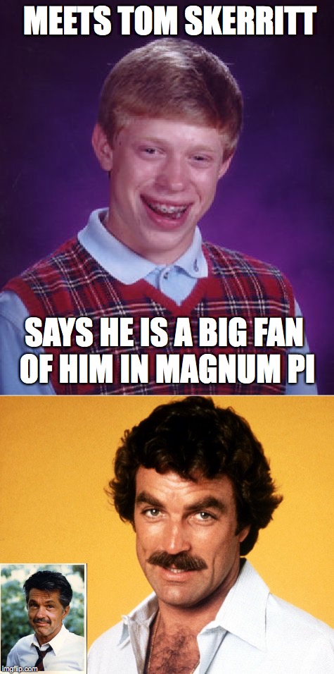 Mistake identity | MEETS TOM SKERRITT; SAYS HE IS A BIG FAN OF HIM IN MAGNUM PI | image tagged in memes,bad luck brian,funny,funny memes,tom selleck,magnum pi | made w/ Imgflip meme maker