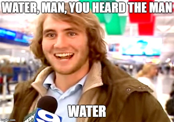 WATER, MAN, YOU HEARD THE MAN; WATER | made w/ Imgflip meme maker