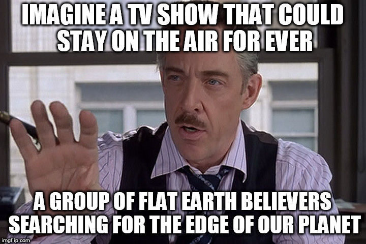 Show Me Pictures of Spiderman | IMAGINE A TV SHOW THAT COULD STAY ON THE AIR FOR EVER; A GROUP OF FLAT EARTH BELIEVERS SEARCHING FOR THE EDGE OF OUR PLANET | image tagged in show me pictures of spiderman | made w/ Imgflip meme maker