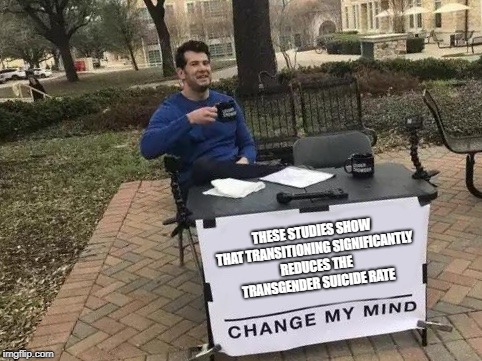 Change My Mind Meme | THESE STUDIES SHOW THAT TRANSITIONING SIGNIFICANTLY REDUCES THE TRANSGENDER SUICIDE RATE | image tagged in change my mind | made w/ Imgflip meme maker