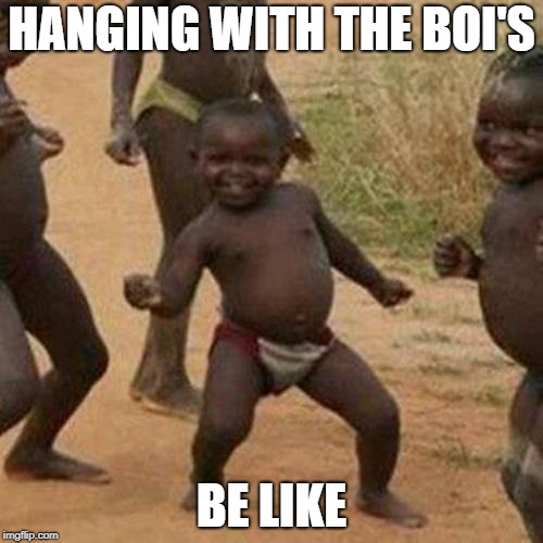 Third World Success Kid | HANGING WITH THE BOI'S; BE LIKE | image tagged in memes,third world success kid | made w/ Imgflip meme maker