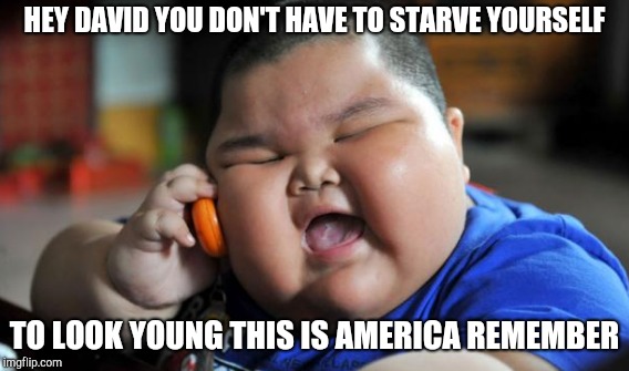 HEY DAVID YOU DON'T HAVE TO STARVE YOURSELF TO LOOK YOUNG THIS IS AMERICA REMEMBER | made w/ Imgflip meme maker