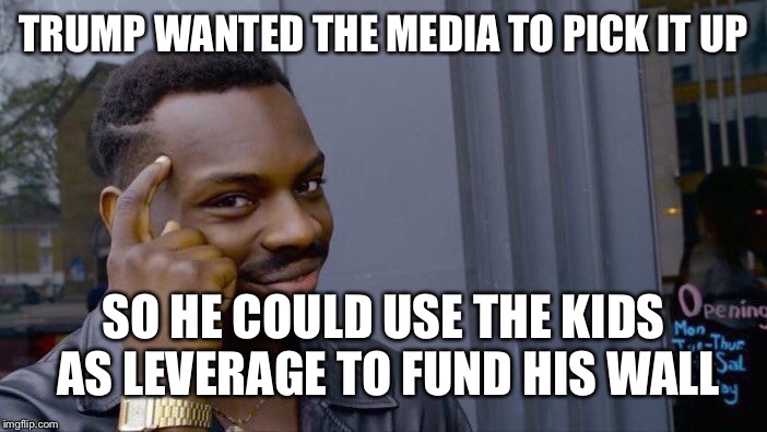 Roll Safe Think About It Meme | TRUMP WANTED THE MEDIA TO PICK IT UP SO HE COULD USE THE KIDS AS LEVERAGE TO FUND HIS WALL | image tagged in memes,roll safe think about it | made w/ Imgflip meme maker