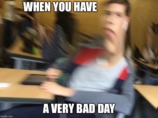 Sad life | WHEN YOU HAVE; A VERY BAD DAY | image tagged in sad,memes,bad day | made w/ Imgflip meme maker