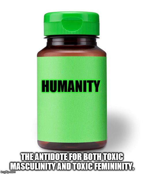 HUMANITY; THE ANTIDOTE FOR BOTH TOXIC MASCULINITY AND TOXIC FEMININITY. | image tagged in medicine bottle | made w/ Imgflip meme maker