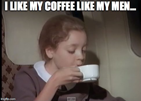 I LIKE MY COFFEE LIKE MY MEN... | made w/ Imgflip meme maker