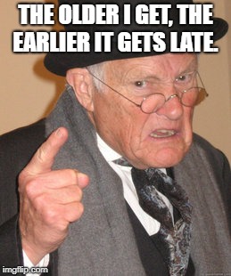 the older i get | THE OLDER I GET, THE EARLIER IT GETS LATE. | image tagged in memes,back in my day | made w/ Imgflip meme maker