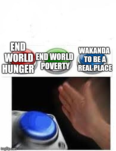 Red Green Blue Buttons | WAKANDA TO BE A REAL PLACE; END WORLD POVERTY; END WORLD HUNGER | image tagged in red green blue buttons | made w/ Imgflip meme maker